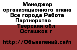 Менеджер организационного плана - Все города Работа » Партнёрство   . Тверская обл.,Осташков г.